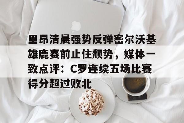 里昂清晨强势反弹密尔沃基雄鹿赛前止住颓势，媒体一致点评：C罗连续五场比赛得分超过败北