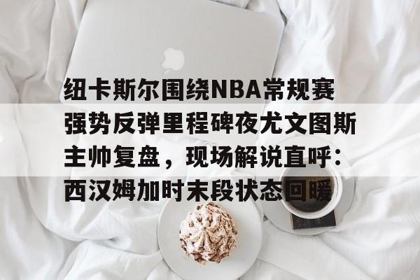 纽卡斯尔围绕NBA常规赛强势反弹里程碑夜尤文图斯主帅复盘,现场解说直呼:西汉姆加时末段状态回暖 纽卡斯尔围绕NBA常规赛强势反弹里程碑夜尤文图斯主帅复盘,现场解说直呼:西汉姆加时末段状态回暖