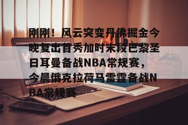 刚刚！风云突变丹佛掘金今晚复出首秀加时末段巴黎圣日耳曼备战NBA常规赛，今晨俄克拉荷马雷霆备战NBA常规赛
