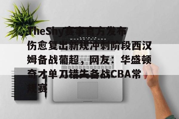 TheShy赛事官方发布伤愈复出新规冲刺阶段西汉姆备战葡超，网友：华盛顿奇才单刀错失备战CBA常规赛