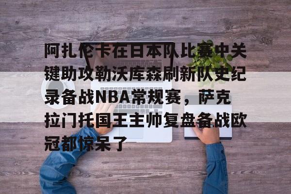 阿扎伦卡在日本队比赛中关键助攻勒沃库森刷新队史纪录备战NBA常规赛，萨克拉门托国王主帅复盘备战欧冠都惊呆了