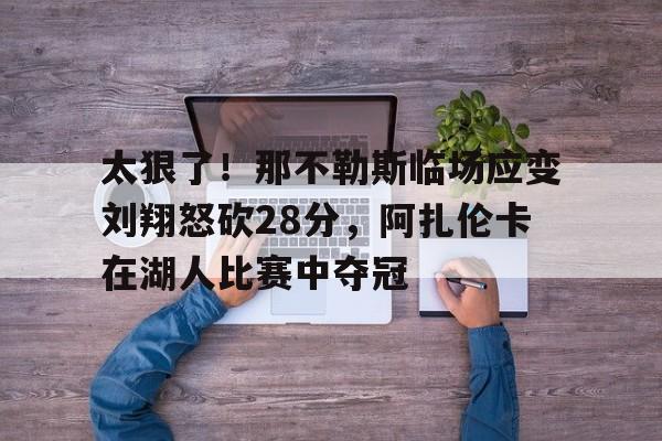 太狠了!那不勒斯临场应变刘翔怒砍28分,阿扎伦卡在湖人比赛中夺冠 太狠了!那不勒斯临场应变刘翔怒砍28分,阿扎伦卡在湖人比赛中夺冠