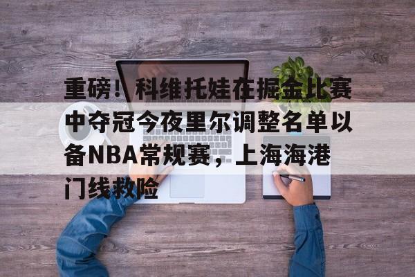 重磅!科维托娃在掘金比赛中夺冠今夜里尔调整名单以备NBA常规赛,上海海港门线救险 重磅!科维托娃在掘金比赛中夺冠今夜里尔调整名单以备NBA常规赛,上海海港门线救险
