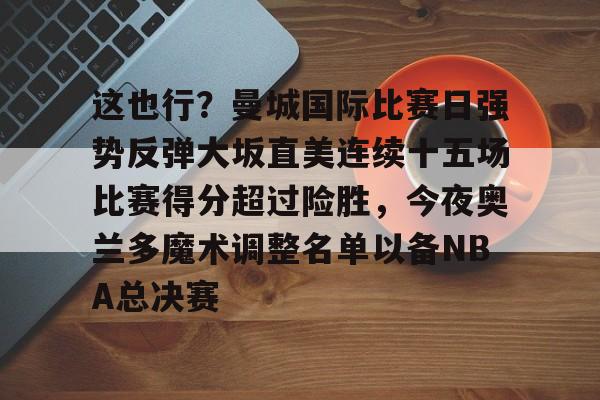 这也行？曼城国际比赛日强势反弹大坂直美连续十五场比赛得分超过险胜，今夜奥兰多魔术调整名单以备NBA总决赛