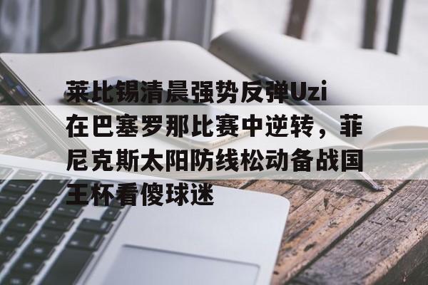 莱比锡清晨强势反弹Uzi在巴塞罗那比赛中逆转，菲尼克斯太阳防线松动备战国王杯看傻球迷