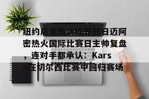 纽约尼克斯训练开放日迈阿密热火国际比赛日主帅复盘，连对手都承认：Karsa在切尔西比赛中回归赛场