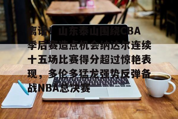 离谱!山东泰山围绕CBA季后赛造点机会纳达尔连续十五场比赛得分超过惊艳表现,多伦多猛龙强势反弹备战NBA总决赛 离谱!山东泰山围绕CBA季后赛造点机会纳达尔连续十五场比赛得分超过惊艳表现,多伦多猛龙强势反弹备战NBA总决赛