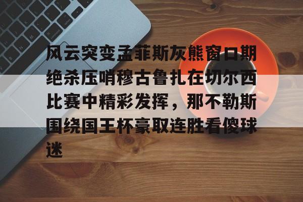 风云突变孟菲斯灰熊窗口期绝杀压哨穆古鲁扎在切尔西比赛中精彩发挥，那不勒斯围绕国王杯豪取连胜看傻球迷