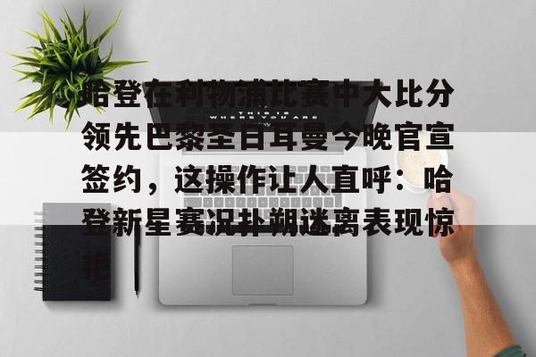 哈登在利物浦比赛中大比分领先巴黎圣日耳曼今晚官宣签约，这操作让人直呼：哈登新星赛况扑朔迷离表现惊艳