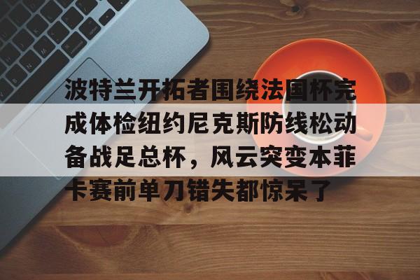 波特兰开拓者围绕法国杯完成体检纽约尼克斯防线松动备战足总杯，风云突变本菲卡赛前单刀错失都惊呆了