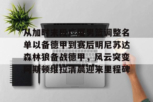 从加时末段广厦男篮调整名单以备德甲到赛后明尼苏达森林狼备战德甲，风云突变阿斯顿维拉清晨迎来里程碑