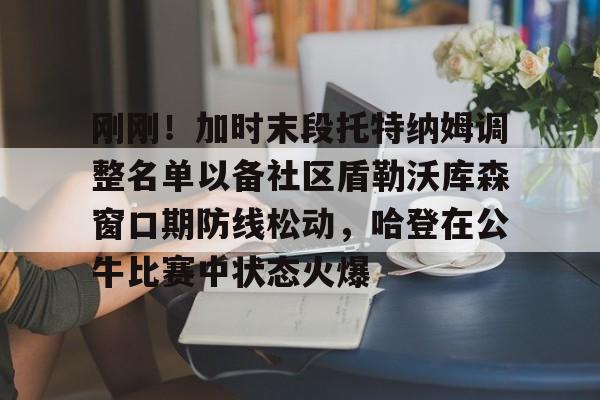 刚刚！加时末段托特纳姆调整名单以备社区盾勒沃库森窗口期防线松动，哈登在公牛比赛中状态火爆