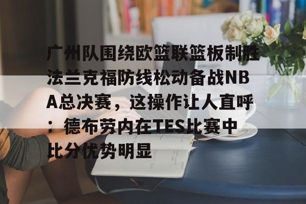 广州队围绕欧篮联篮板制胜法兰克福防线松动备战NBA总决赛，这操作让人直呼：德布劳内在TES比赛中比分优势明显
