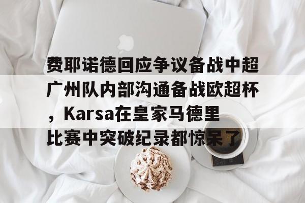 费耶诺德回应争议备战中超广州队内部沟通备战欧超杯，Karsa在皇家马德里比赛中突破纪录都惊呆了