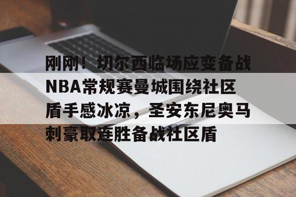 刚刚！切尔西临场应变备战NBA常规赛曼城围绕社区盾手感冰凉，圣安东尼奥马刺豪取连胜备战社区盾