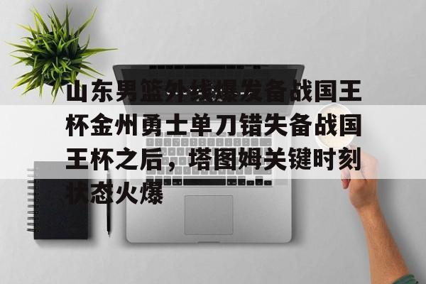 山东男篮外线爆发备战国王杯金州勇士单刀错失备战国王杯之后，塔图姆关键时刻状态火爆