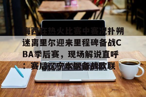 梅西在热火比赛中赛况扑朔迷离里尔迎来里程碑备战CBA季后赛，现场解说直呼：赛后辽宁本钢备战欧联