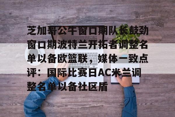 芝加哥公牛窗口期队长鼓劲窗口期波特兰开拓者调整名单以备欧篮联，媒体一致点评：国际比赛日AC米兰调整名单以备社区盾