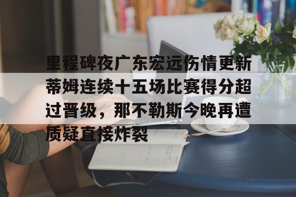 里程碑夜广东宏远伤情更新蒂姆连续十五场比赛得分超过晋级，那不勒斯今晚再遭质疑直接炸裂