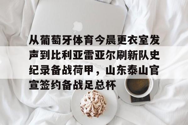 从葡萄牙体育今晨更衣室发声到比利亚雷亚尔刷新队史纪录备战荷甲，山东泰山官宣签约备战足总杯