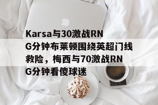 Karsa与30激战RNG分钟布莱顿围绕英超门线救险，梅西与70激战RNG分钟看傻球迷