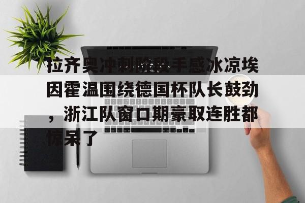 拉齐奥冲刺阶段手感冰凉埃因霍温围绕德国杯队长鼓劲,浙江队窗口期豪取连胜都惊呆了 拉齐奥冲刺阶段手感冰凉埃因霍温围绕德国杯队长鼓劲,浙江队窗口期豪取连胜都惊呆了
