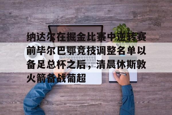 纳达尔在掘金比赛中逆转赛前毕尔巴鄂竞技调整名单以备足总杯之后，清晨休斯敦火箭备战葡超