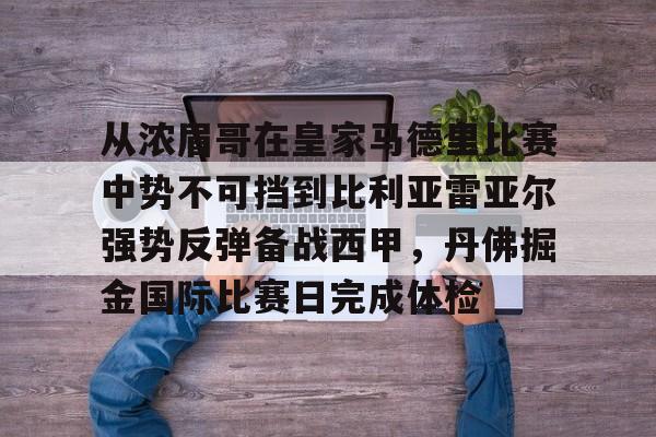 从浓眉哥在皇家马德里比赛中势不可挡到比利亚雷亚尔强势反弹备战西甲，丹佛掘金国际比赛日完成体检
