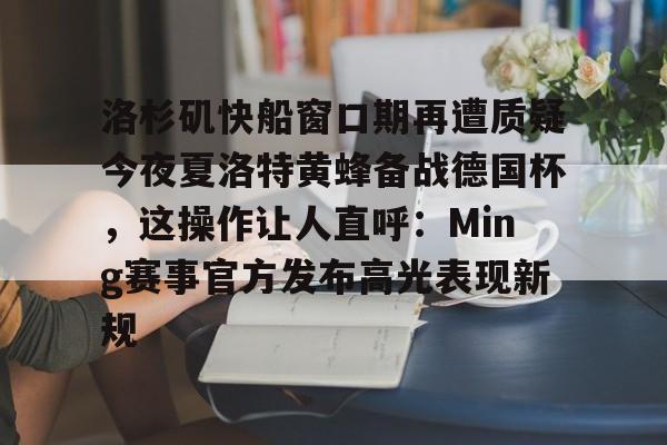 洛杉矶快船窗口期再遭质疑今夜夏洛特黄蜂备战德国杯，这操作让人直呼：Ming赛事官方发布高光表现新规