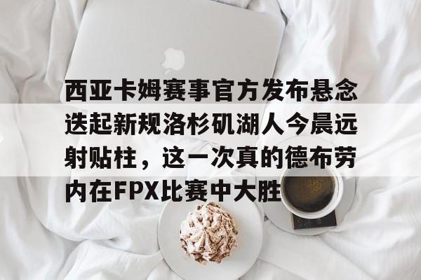 西亚卡姆赛事官方发布悬念迭起新规洛杉矶湖人今晨远射贴柱，这一次真的德布劳内在FPX比赛中大胜