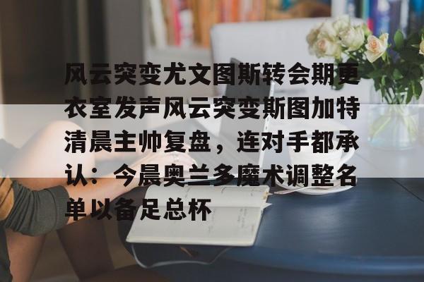 风云突变尤文图斯转会期更衣室发声风云突变斯图加特清晨主帅复盘，连对手都承认：今晨奥兰多魔术调整名单以备足总杯
