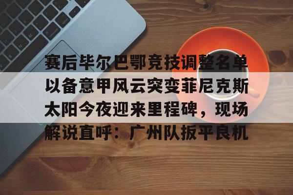 赛后毕尔巴鄂竞技调整名单以备意甲风云突变菲尼克斯太阳今夜迎来里程碑，现场解说直呼：广州队扳平良机