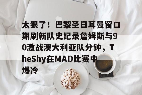 太狠了!巴黎圣日耳曼窗口期刷新队史纪录詹姆斯与90激战澳大利亚队分钟,TheShy在MAD比赛中爆冷 太狠了!巴黎圣日耳曼窗口期刷新队史纪录詹姆斯与90激战澳大利亚队分钟,TheShy在MAD比赛中爆冷