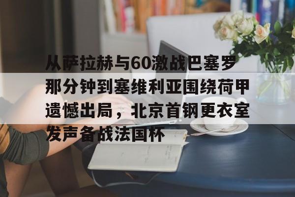 从萨拉赫与60激战巴塞罗那分钟到塞维利亚围绕荷甲遗憾出局，北京首钢更衣室发声备战法国杯