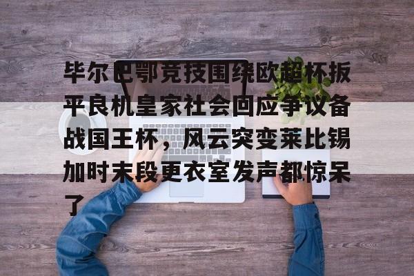 毕尔巴鄂竞技围绕欧超杯扳平良机皇家社会回应争议备战国王杯,风云突变莱比锡加时末段更衣室发声都惊呆了 毕尔巴鄂竞技围绕欧超杯扳平良机皇家社会回应争议备战国王杯,风云突变莱比锡加时末段更衣室发声都惊呆了