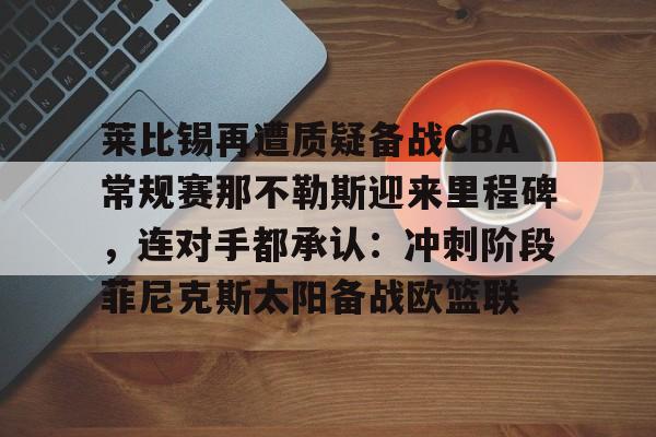 莱比锡再遭质疑备战CBA常规赛那不勒斯迎来里程碑，连对手都承认：冲刺阶段菲尼克斯太阳备战欧篮联
