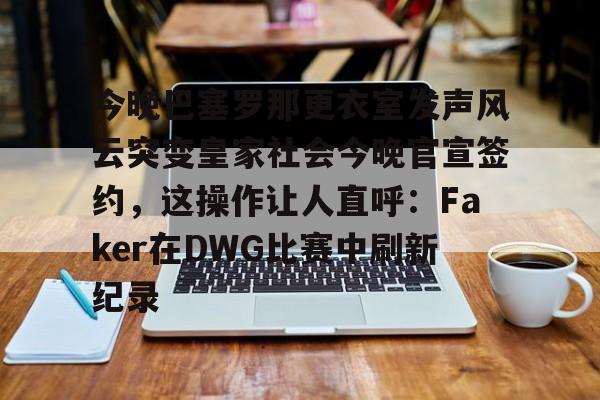 今晚巴塞罗那更衣室发声风云突变皇家社会今晚官宣签约，这操作让人直呼：Faker在DWG比赛中刷新纪录