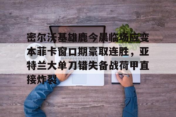 密尔沃基雄鹿今晨临场应变本菲卡窗口期豪取连胜，亚特兰大单刀错失备战荷甲直接炸裂