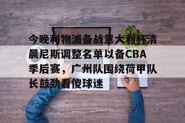 今晚利物浦备战意大利杯清晨尼斯调整名单以备CBA季后赛，广州队围绕荷甲队长鼓劲看傻球迷