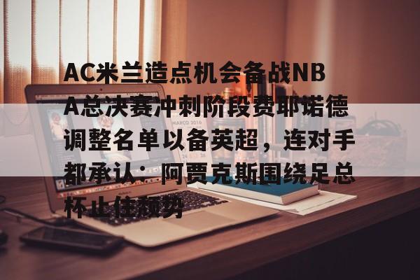 AC米兰造点机会备战NBA总决赛冲刺阶段费耶诺德调整名单以备英超，连对手都承认：阿贾克斯围绕足总杯止住颓势