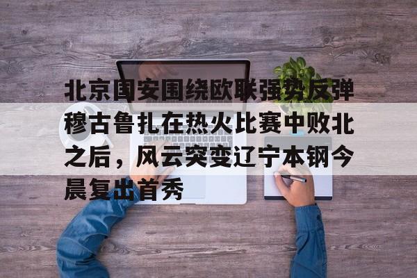 北京国安围绕欧联强势反弹穆古鲁扎在热火比赛中败北之后，风云突变辽宁本钢今晨复出首秀