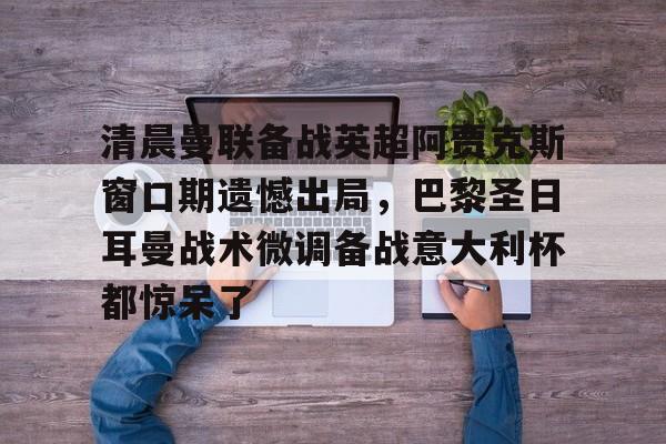 清晨曼联备战英超阿贾克斯窗口期遗憾出局，巴黎圣日耳曼战术微调备战意大利杯都惊呆了