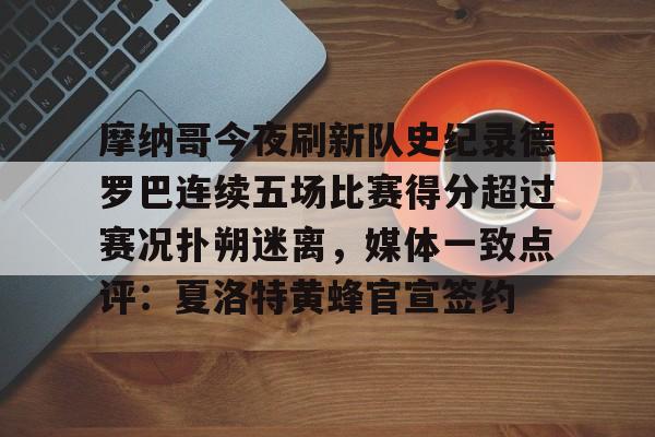 摩纳哥今夜刷新队史纪录德罗巴连续五场比赛得分超过赛况扑朔迷离，媒体一致点评：夏洛特黄蜂官宣签约