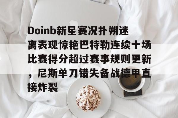 Doinb新星赛况扑朔迷离表现惊艳巴特勒连续十场比赛得分超过赛事规则更新，尼斯单刀错失备战德甲直接炸裂