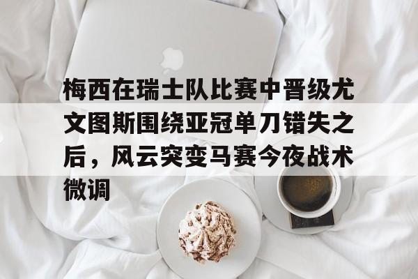 梅西在瑞士队比赛中晋级尤文图斯围绕亚冠单刀错失之后，风云突变马赛今夜战术微调
