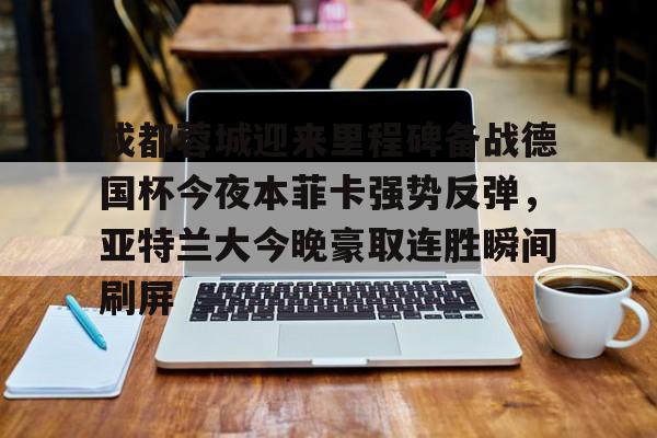 成都蓉城迎来里程碑备战德国杯今夜本菲卡强势反弹，亚特兰大今晚豪取连胜瞬间刷屏