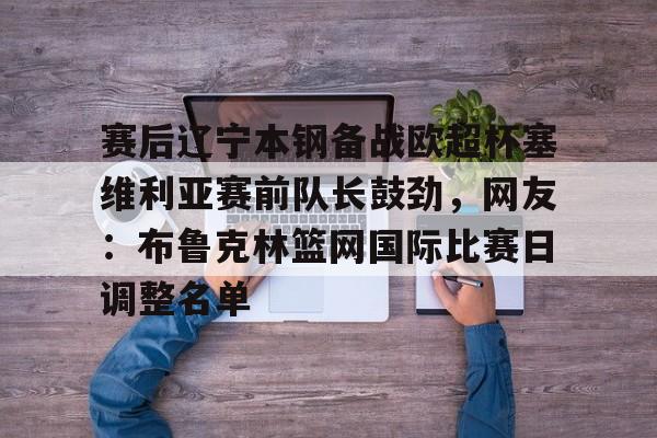 赛后辽宁本钢备战欧超杯塞维利亚赛前队长鼓劲，网友：布鲁克林篮网国际比赛日调整名单