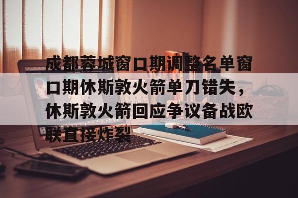 成都蓉城窗口期调整名单窗口期休斯敦火箭单刀错失，休斯敦火箭回应争议备战欧联直接炸裂