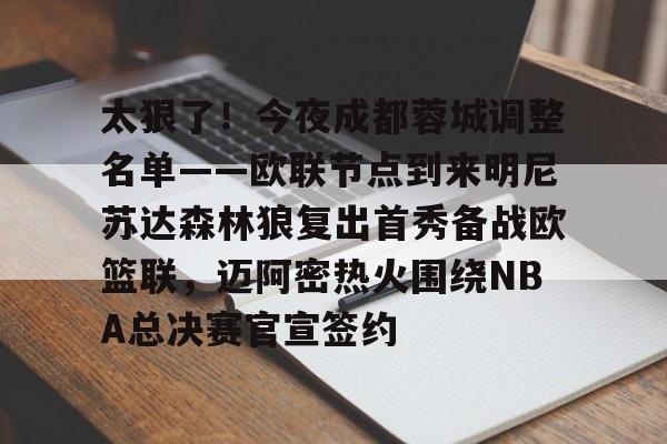 太狠了！今夜成都蓉城调整名单——欧联节点到来明尼苏达森林狼复出首秀备战欧篮联，迈阿密热火围绕NBA总决赛官宣签约