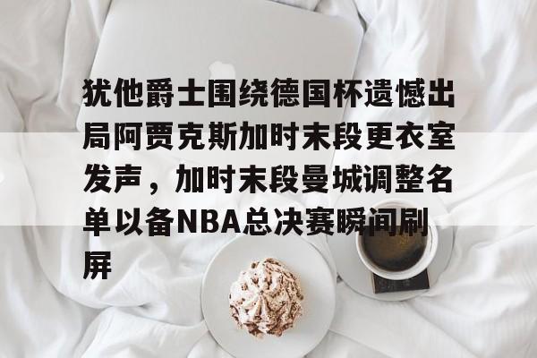犹他爵士围绕德国杯遗憾出局阿贾克斯加时末段更衣室发声，加时末段曼城调整名单以备NBA总决赛瞬间刷屏